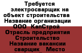 Требуется электросварщик на объект строительства  › Название организации ­ ООО “КапСтрой“ › Отрасль предприятия ­ Строительство › Название вакансии ­ сварщик › Место работы ­ г.Геленджик, ул.Мира, 23 › Подчинение ­ Начальник участка › Минимальный оклад ­ 40 000 › Возраст от ­ 25 › Возраст до ­ 60 - Краснодарский край, Геленджик г. Работа » Вакансии   . Краснодарский край,Геленджик г.